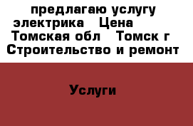 предлагаю услугу электрика › Цена ­ 500 - Томская обл., Томск г. Строительство и ремонт » Услуги   . Томская обл.,Томск г.